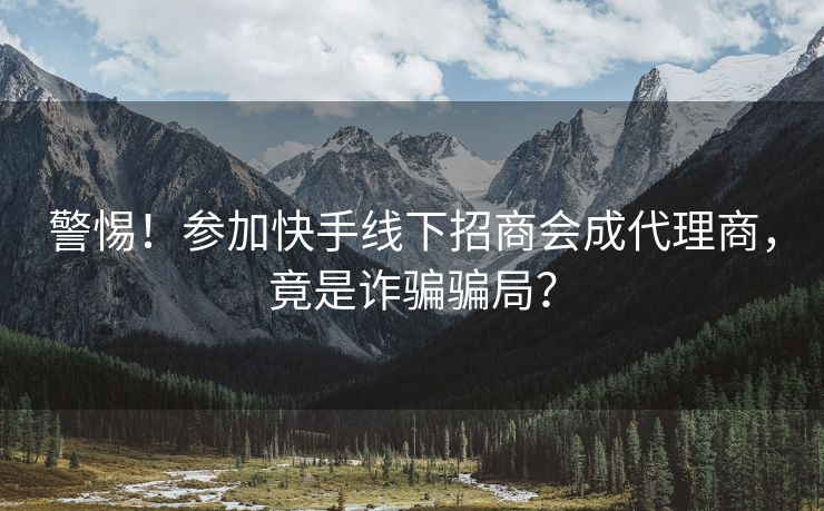 警惕！参加快手线下招商会成代理商，竟是诈骗骗局？