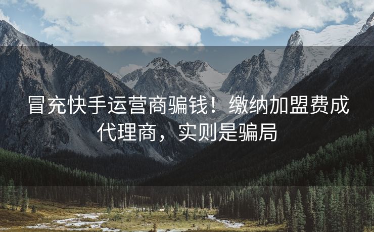 冒充快手运营商骗钱！缴纳加盟费成代理商，实则是骗局