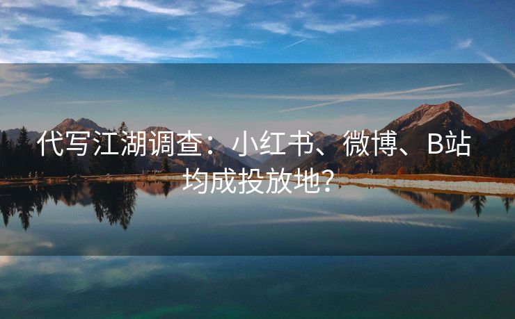代写江湖调查：小红书、微博、B站 均成投放地？