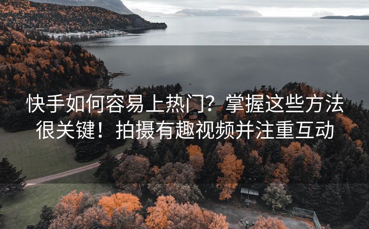 快手如何容易上热门？掌握这些方法很关键！拍摄有趣视频并注重互动
