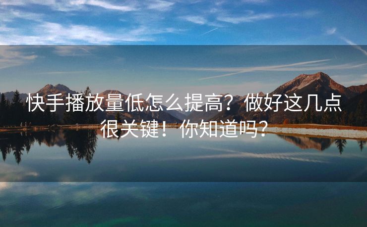 快手播放量低怎么提高？做好这几点很关键！你知道吗？