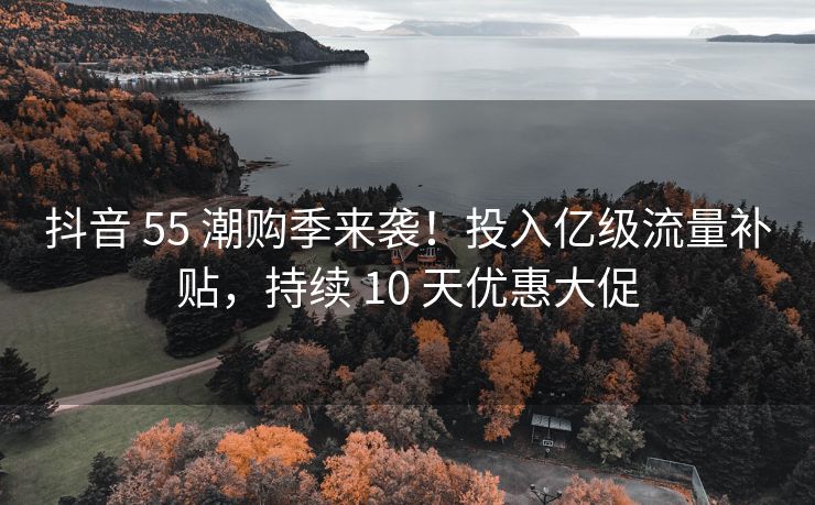抖音 55 潮购季来袭！投入亿级流量补贴，持续 10 天优惠大促
