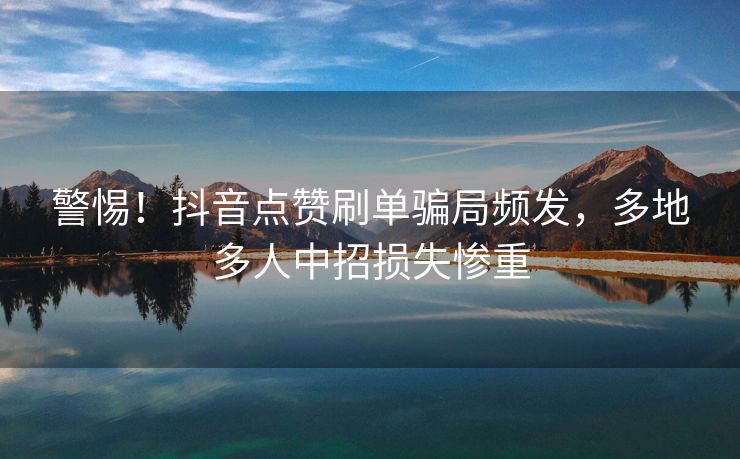 警惕！抖音点赞刷单骗局频发，多地多人中招损失惨重