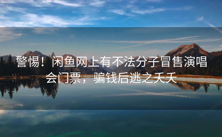 警惕！闲鱼网上有不法分子冒售演唱会门票，骗钱后逃之夭夭