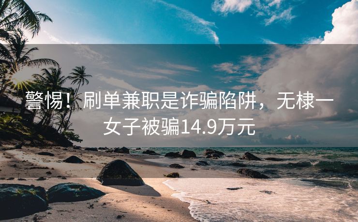 警惕！刷单兼职是诈骗陷阱，无棣一女子被骗14.9万元