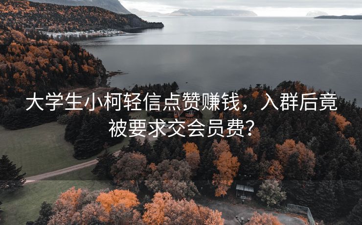 大学生小柯轻信点赞赚钱，入群后竟被要求交会员费？
