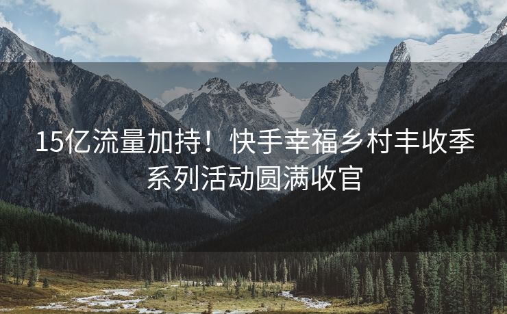 15亿流量加持！快手幸福乡村丰收季系列活动圆满收官
