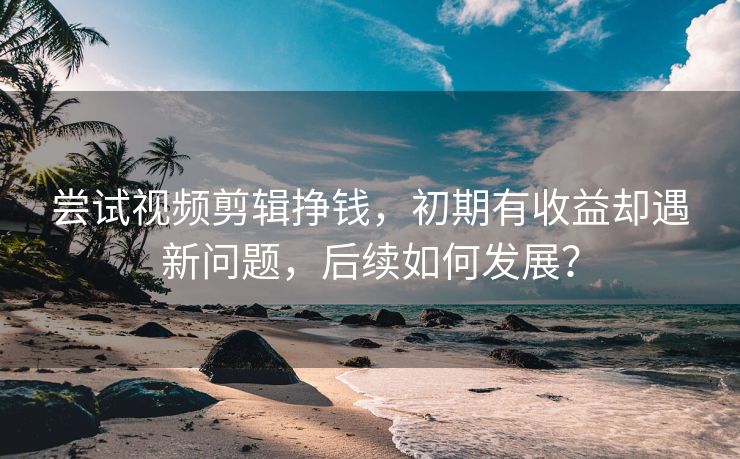 尝试视频剪辑挣钱，初期有收益却遇新问题，后续如何发展？