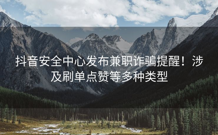 抖音安全中心发布兼职诈骗提醒！涉及刷单点赞等多种类型