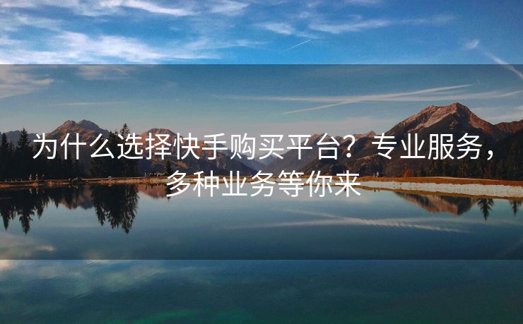 为什么选择快手购买平台？专业服务，多种业务等你来