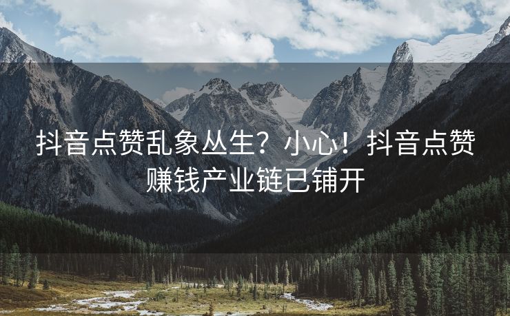 抖音点赞乱象丛生？小心！抖音点赞赚钱产业链已铺开