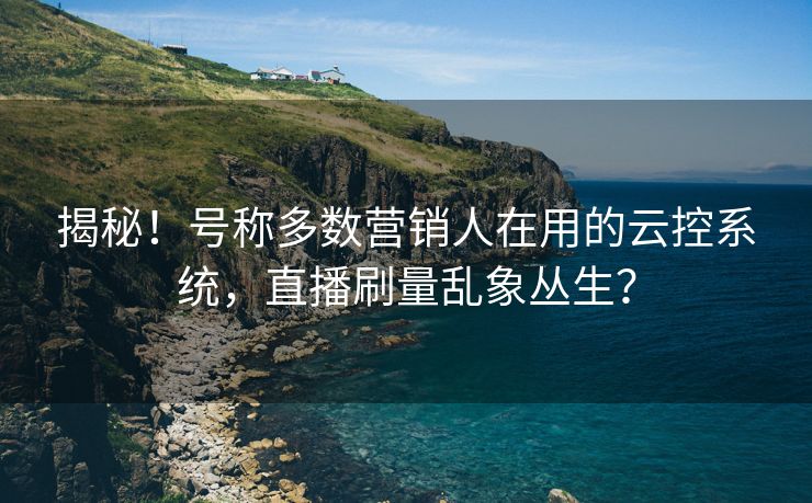 揭秘！号称多数营销人在用的云控系统，直播刷量乱象丛生？