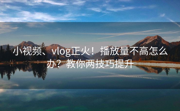 小视频、vlog正火！播放量不高怎么办？教你两技巧提升