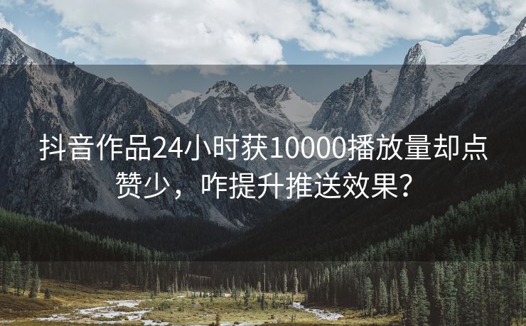 抖音作品24小时获10000播放量却点赞少，咋提升推送效果？