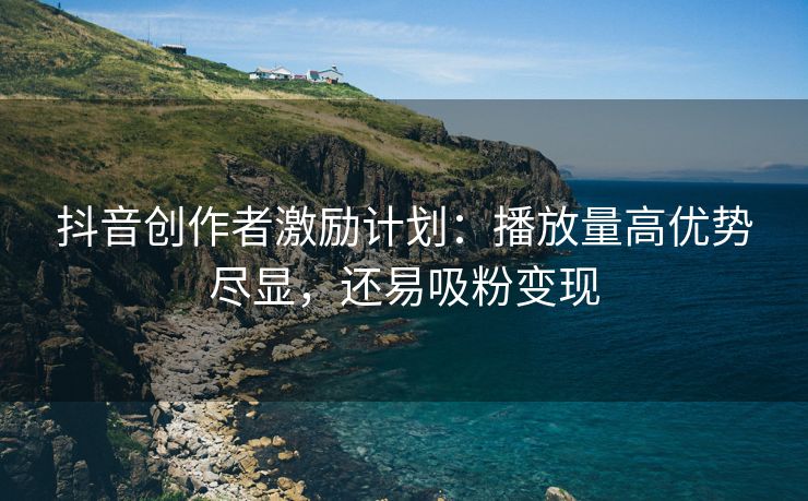 抖音创作者激励计划：播放量高优势尽显，还易吸粉变现
