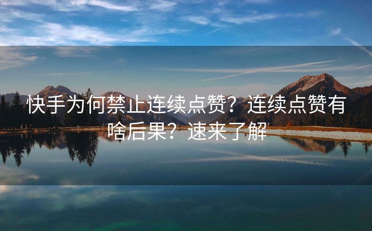 快手为何禁止连续点赞？连续点赞有啥后果？速来了解