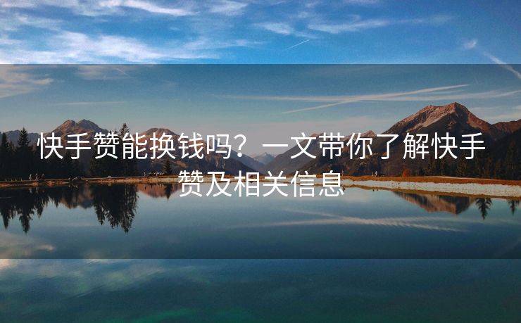 快手赞能换钱吗？一文带你了解快手赞及相关信息