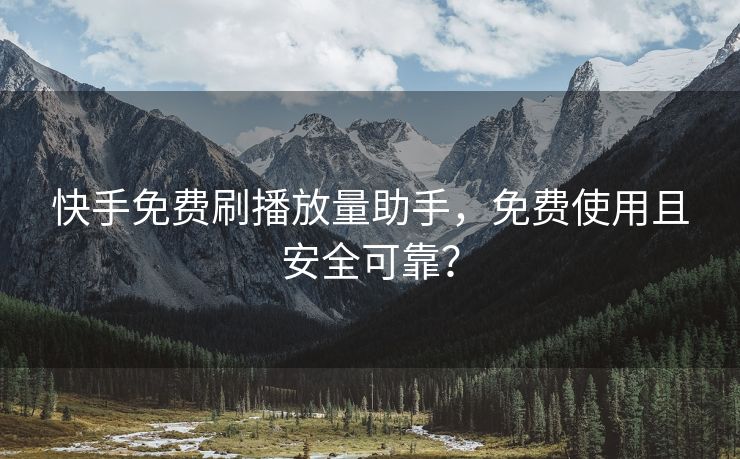 快手免费刷播放量助手，免费使用且安全可靠？