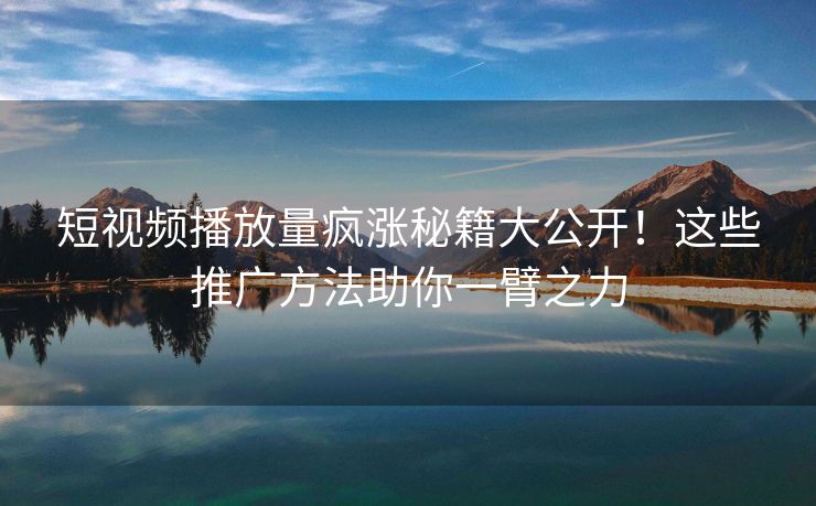 短视频播放量疯涨秘籍大公开！这些推广方法助你一臂之力