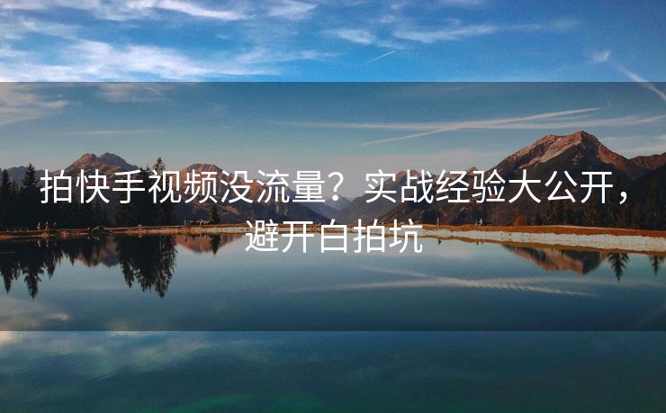 拍快手视频没流量？实战经验大公开，避开白拍坑