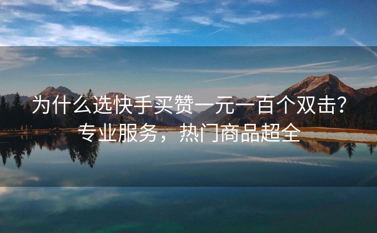 为什么选快手买赞一元一百个双击？专业服务，热门商品超全