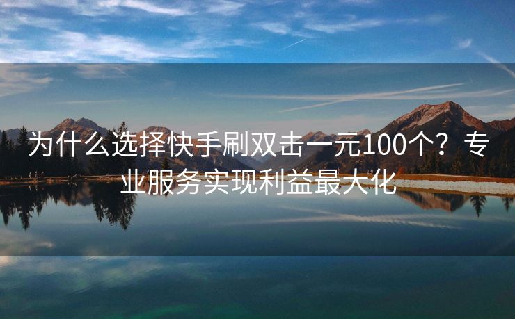 为什么选择快手刷双击一元100个？专业服务实现利益最大化