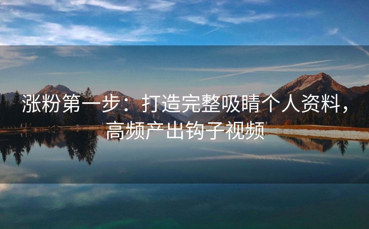 涨粉第一步：打造完整吸睛个人资料，高频产出钩子视频