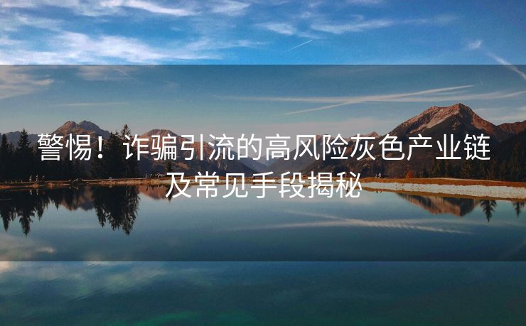 警惕！诈骗引流的高风险灰色产业链及常见手段揭秘