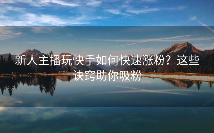 新人主播玩快手如何快速涨粉？这些诀窍助你吸粉