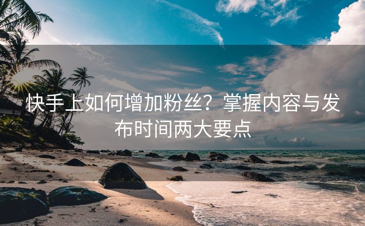 快手上如何增加粉丝？掌握内容与发布时间两大要点