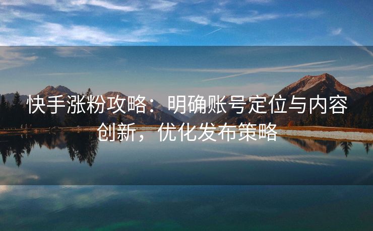 快手涨粉攻略：明确账号定位与内容创新，优化发布策略