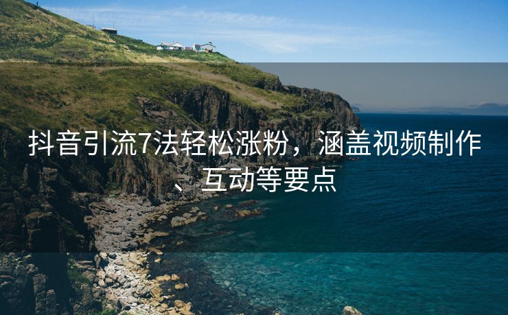 抖音引流7法轻松涨粉，涵盖视频制作、互动等要点