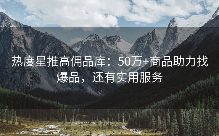热度星推高佣品库：50万+商品助力找爆品，还有实用服务
