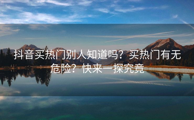 抖音买热门别人知道吗？买热门有无危险？快来一探究竟