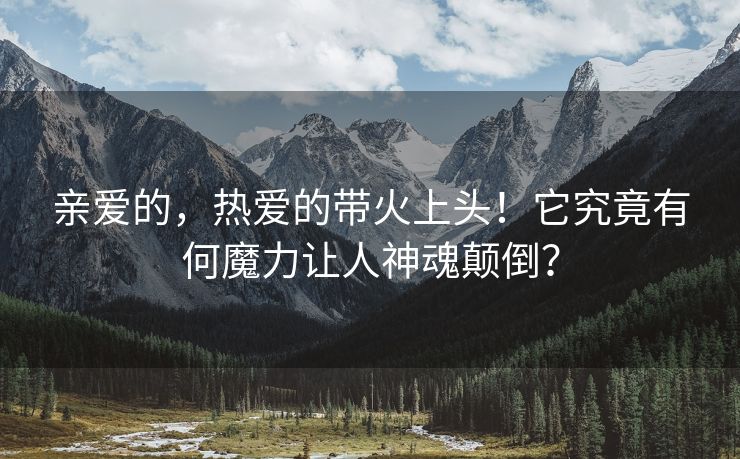 亲爱的，热爱的带火上头！它究竟有何魔力让人神魂颠倒？