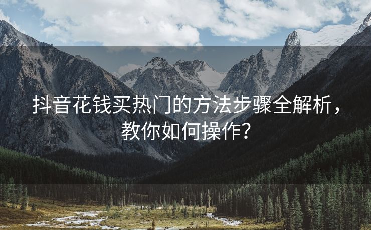 抖音花钱买热门的方法步骤全解析，教你如何操作？
