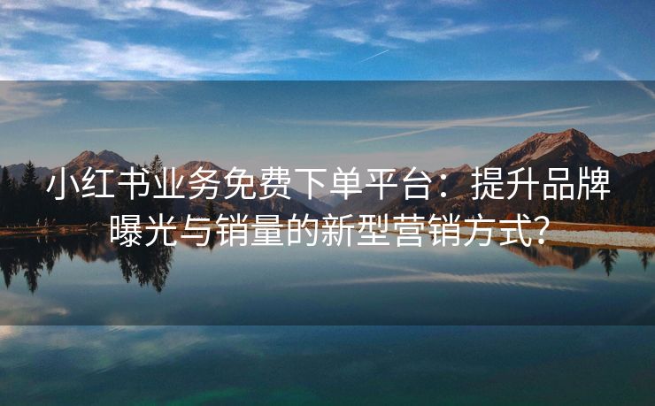 小红书业务免费下单平台：提升品牌曝光与销量的新型营销方式？