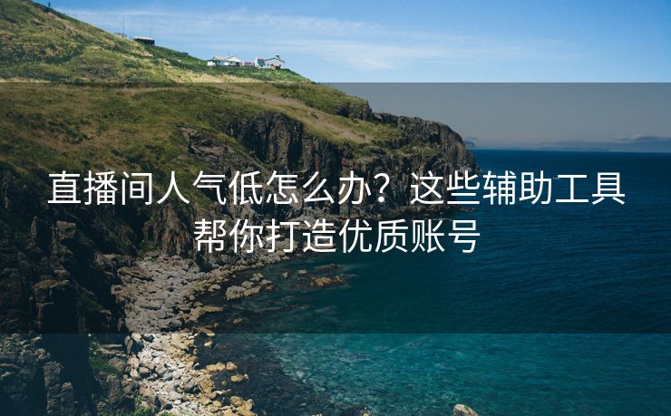 直播间人气低怎么办？这些辅助工具帮你打造优质账号
