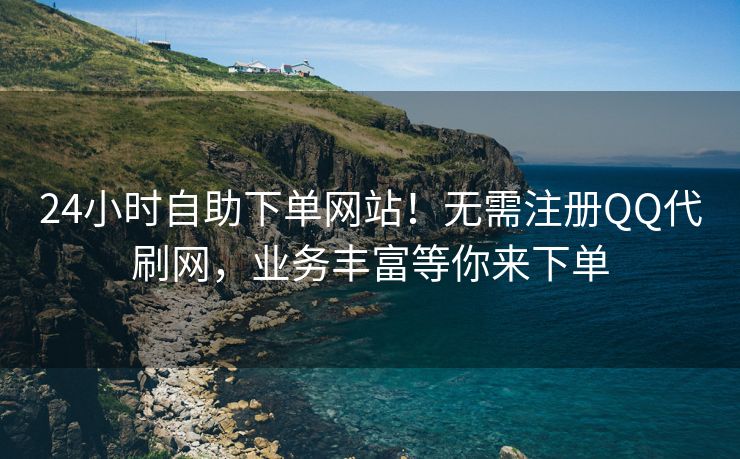 24小时自助下单网站！无需注册QQ代刷网，业务丰富等你来下单