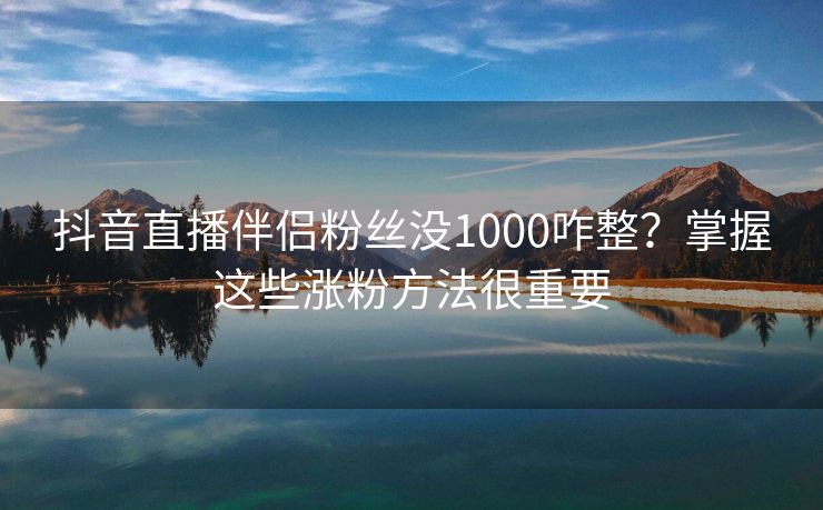 抖音直播伴侣粉丝没1000咋整？掌握这些涨粉方法很重要