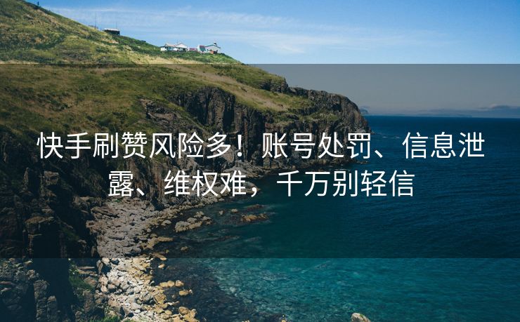 快手刷赞风险多！账号处罚、信息泄露、维权难，千万别轻信