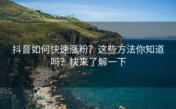 抖音如何快速涨粉？这些方法你知道吗？快来了解一下