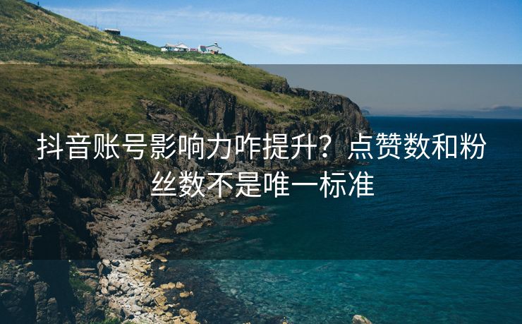 抖音账号影响力咋提升？点赞数和粉丝数不是唯一标准