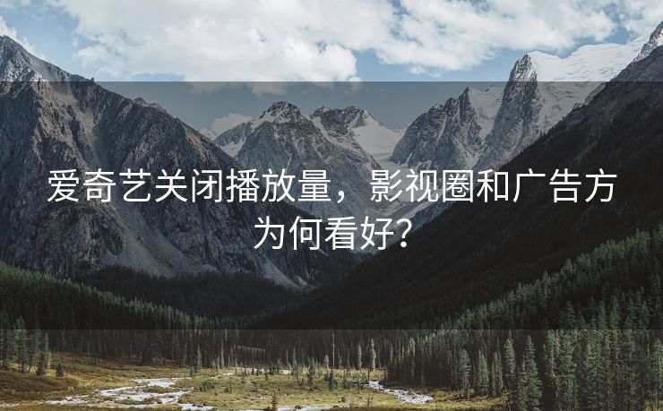 爱奇艺关闭播放量，影视圈和广告方为何看好？