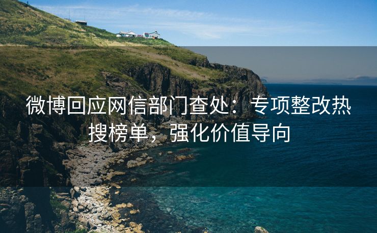 微博回应网信部门查处：专项整改热搜榜单，强化价值导向