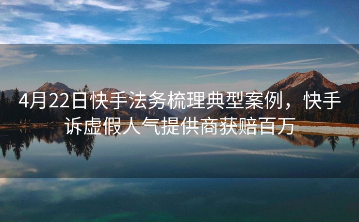 4月22日快手法务梳理典型案例，快手诉虚假人气提供商获赔百万
