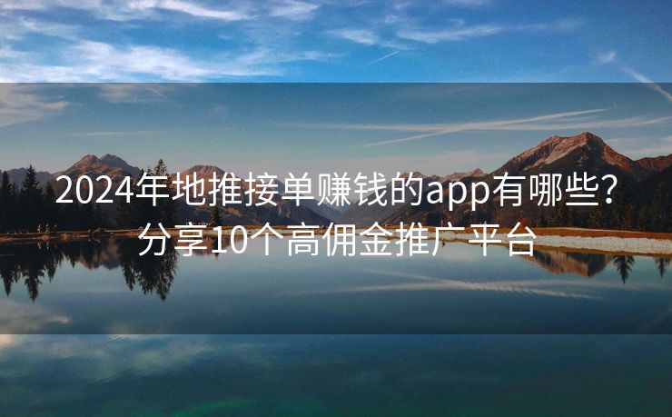2024年地推接单赚钱的app有哪些？分享10个高佣金推广平台
