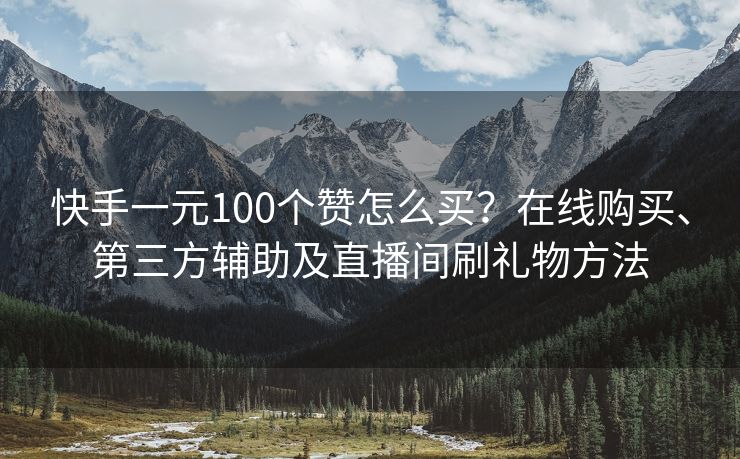 快手一元100个赞怎么买？在线购买、第三方辅助及直播间刷礼物方法