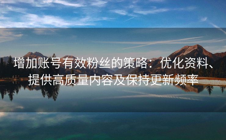 增加账号有效粉丝的策略：优化资料、提供高质量内容及保持更新频率