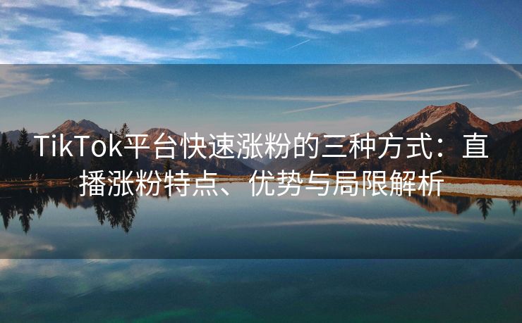 TikTok平台快速涨粉的三种方式：直播涨粉特点、优势与局限解析